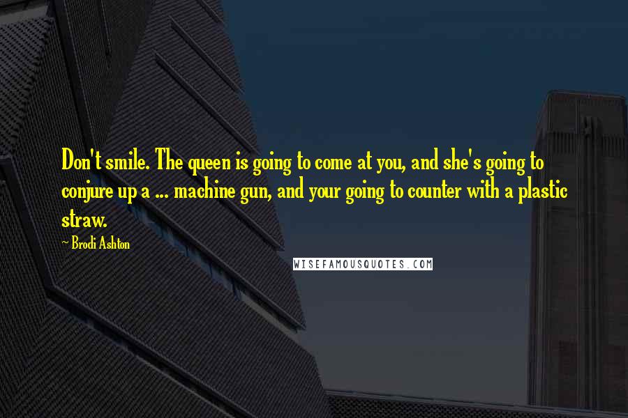 Brodi Ashton quotes: Don't smile. The queen is going to come at you, and she's going to conjure up a ... machine gun, and your going to counter with a plastic straw.