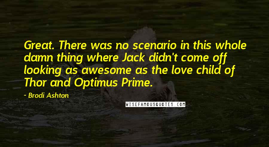 Brodi Ashton quotes: Great. There was no scenario in this whole damn thing where Jack didn't come off looking as awesome as the love child of Thor and Optimus Prime.