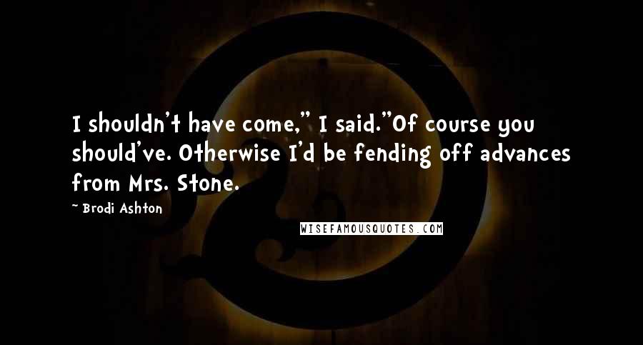 Brodi Ashton quotes: I shouldn't have come," I said."Of course you should've. Otherwise I'd be fending off advances from Mrs. Stone.