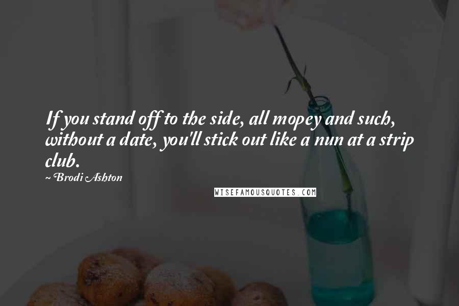 Brodi Ashton quotes: If you stand off to the side, all mopey and such, without a date, you'll stick out like a nun at a strip club.