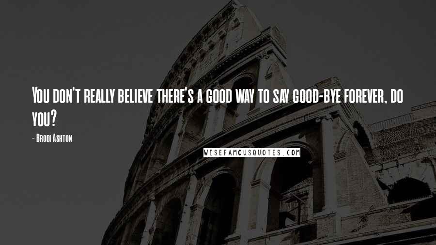 Brodi Ashton quotes: You don't really believe there's a good way to say good-bye forever, do you?