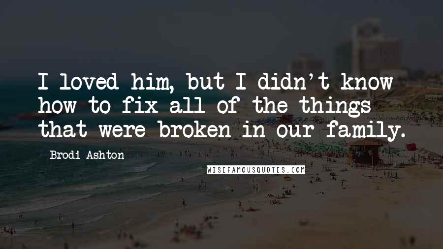 Brodi Ashton quotes: I loved him, but I didn't know how to fix all of the things that were broken in our family.