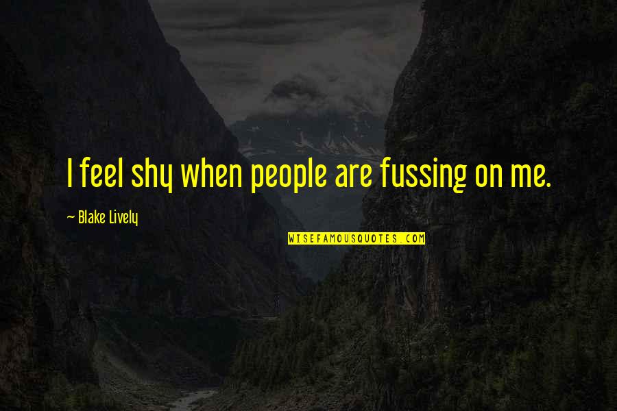 Brodniewicz Ryszard Quotes By Blake Lively: I feel shy when people are fussing on Brodniewicz Ryszard Quotes By Blake Lively: I feel shy when people are fussing on