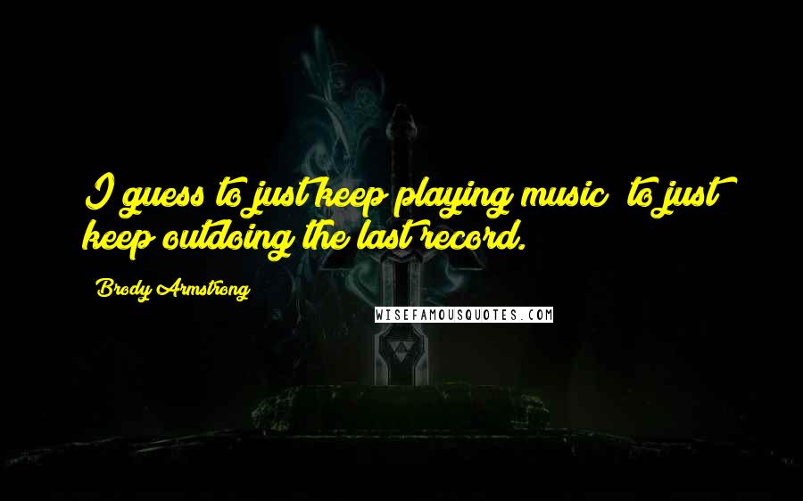 Brody Armstrong quotes: I guess to just keep playing music; to just keep outdoing the last record.