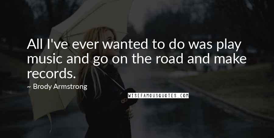 Brody Armstrong quotes: All I've ever wanted to do was play music and go on the road and make records.