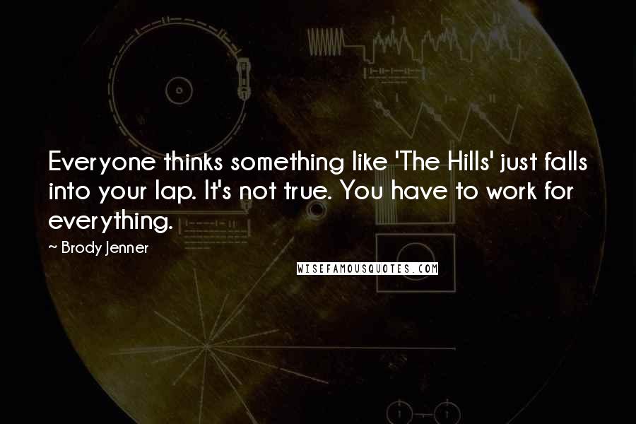 Brody Jenner quotes: Everyone thinks something like 'The Hills' just falls into your lap. It's not true. You have to work for everything.