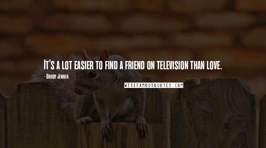 Brody Jenner quotes: It's a lot easier to find a friend on television than love.