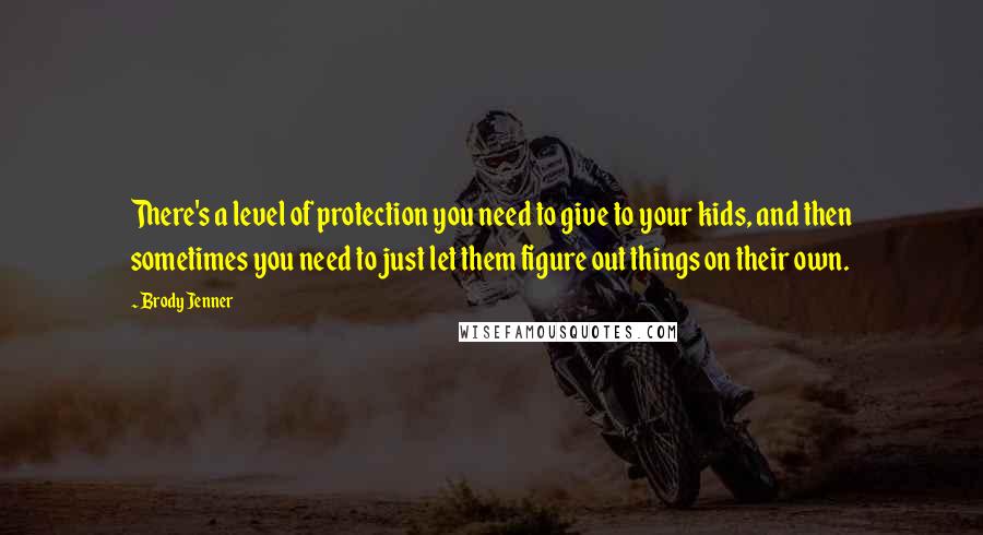 Brody Jenner quotes: There's a level of protection you need to give to your kids, and then sometimes you need to just let them figure out things on their own.