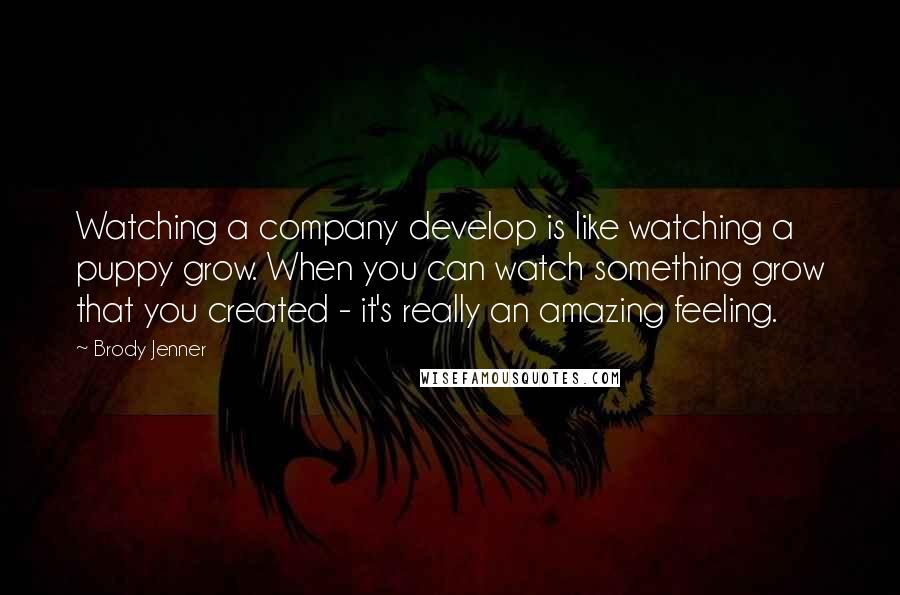 Brody Jenner quotes: Watching a company develop is like watching a puppy grow. When you can watch something grow that you created - it's really an amazing feeling.