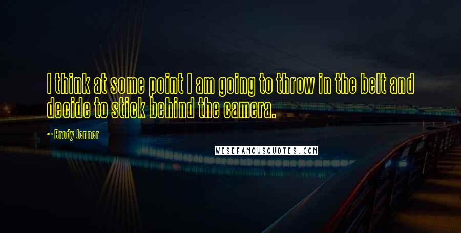 Brody Jenner quotes: I think at some point I am going to throw in the belt and decide to stick behind the camera.