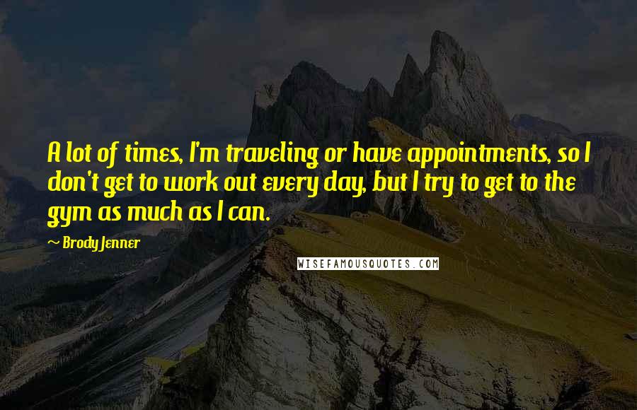 Brody Jenner quotes: A lot of times, I'm traveling or have appointments, so I don't get to work out every day, but I try to get to the gym as much as I