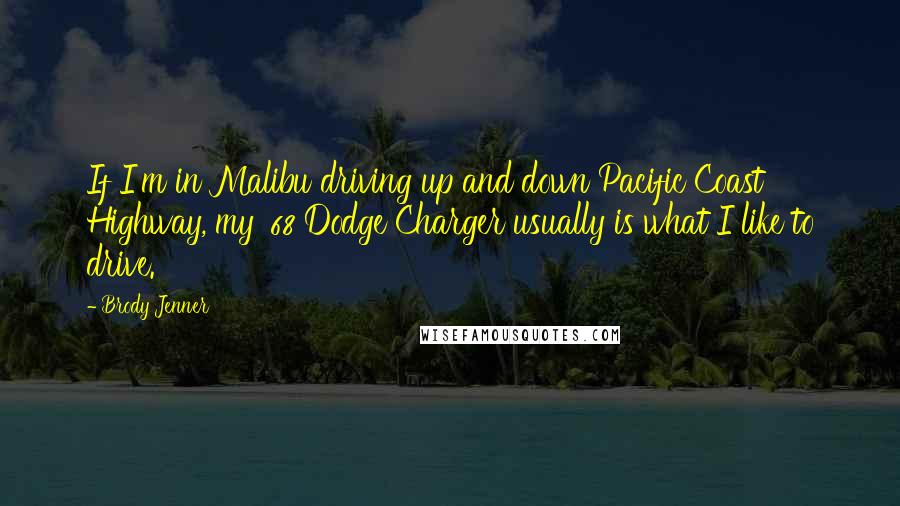 Brody Jenner quotes: If I'm in Malibu driving up and down Pacific Coast Highway, my '68 Dodge Charger usually is what I like to drive.