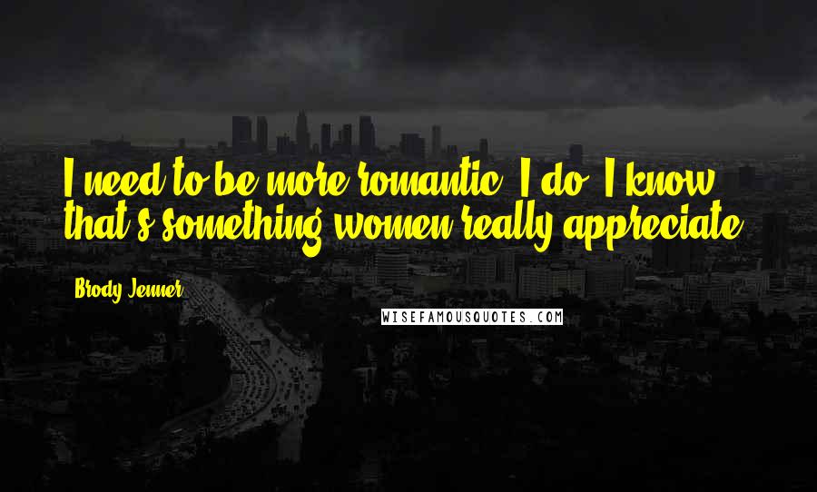 Brody Jenner quotes: I need to be more romantic. I do. I know that's something women really appreciate.