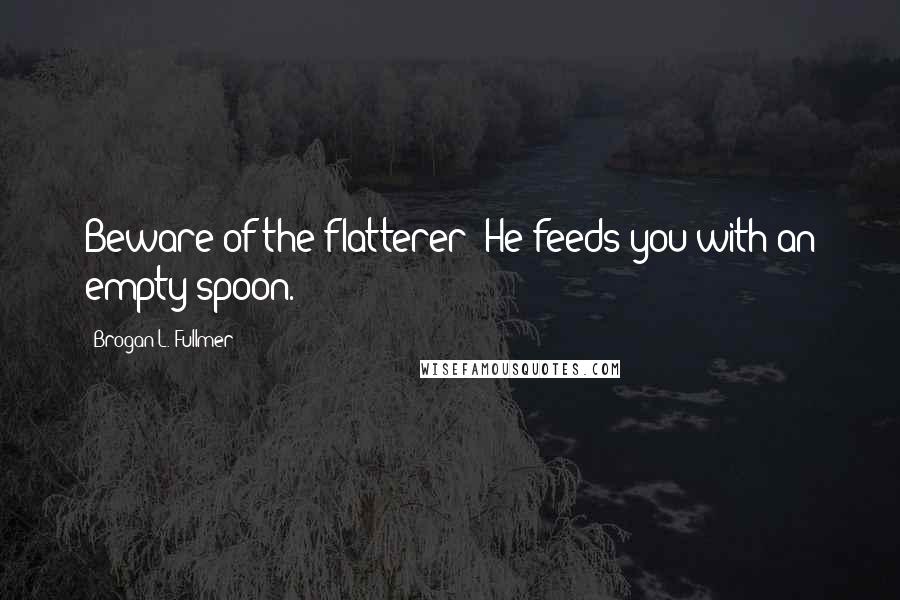 Brogan L. Fullmer quotes: Beware of the flatterer: He feeds you with an empty spoon.