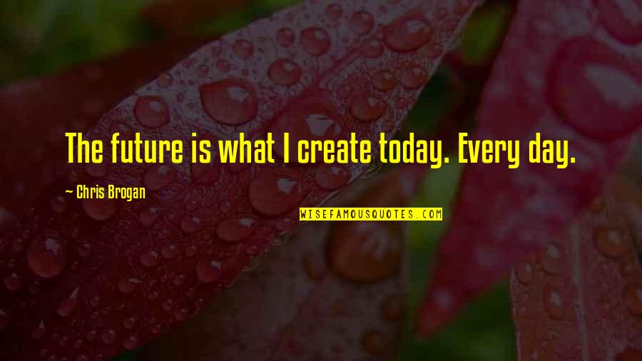 Brogan Quotes By Chris Brogan: The future is what I create today. Every Brogan Quotes By Chris Brogan: The future is what I create today. Every