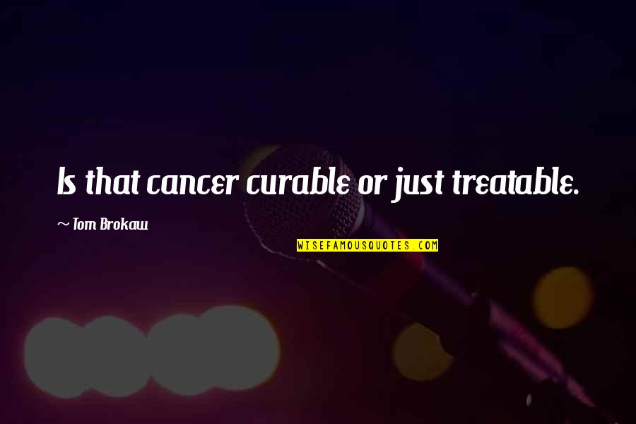 Brokaw Quotes By Tom Brokaw: Is that cancer curable or just treatable.