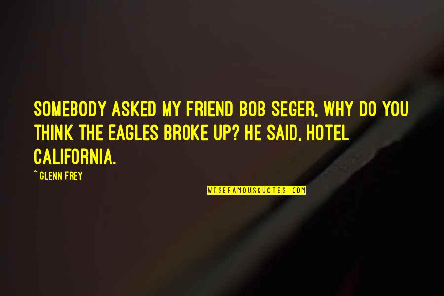 Broke Up Quotes By Glenn Frey: Somebody asked my friend Bob Seger, Why do