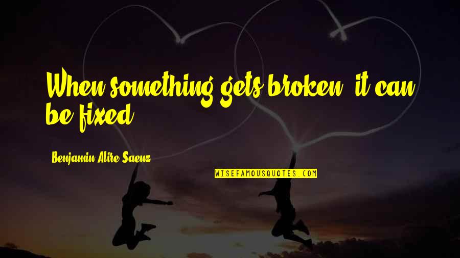 Broken And Can't Be Fixed Quotes By Benjamin Alire Saenz: When something gets broken, it can be fixed.