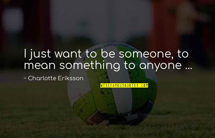 Broken Broken Lyrics Quotes By Charlotte Eriksson: I just want to be someone, to mean Broken Broken Lyrics Quotes By Charlotte Eriksson: I just want to be someone, to mean