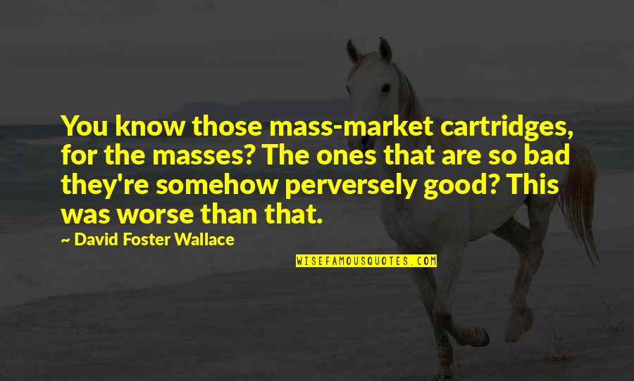 Broken But Still Smiling Quotes By David Foster Wallace: You know those mass-market cartridges, for the masses? Broken But Still Smiling Quotes By David Foster Wallace: You know those mass-market cartridges, for the masses?