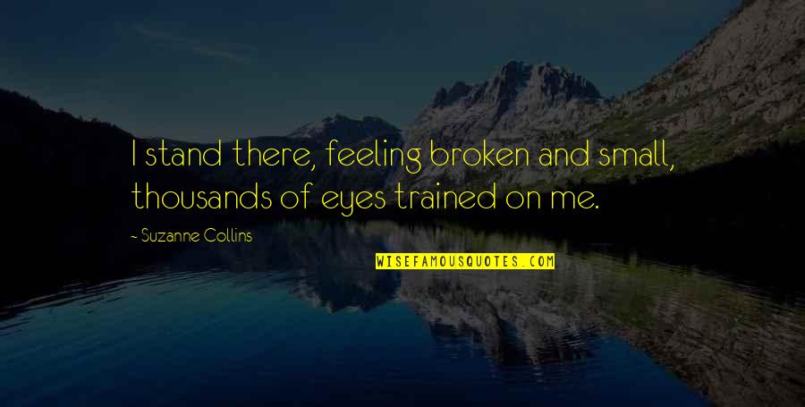 Broken Eyes Quotes By Suzanne Collins: I stand there, feeling broken and small, thousands