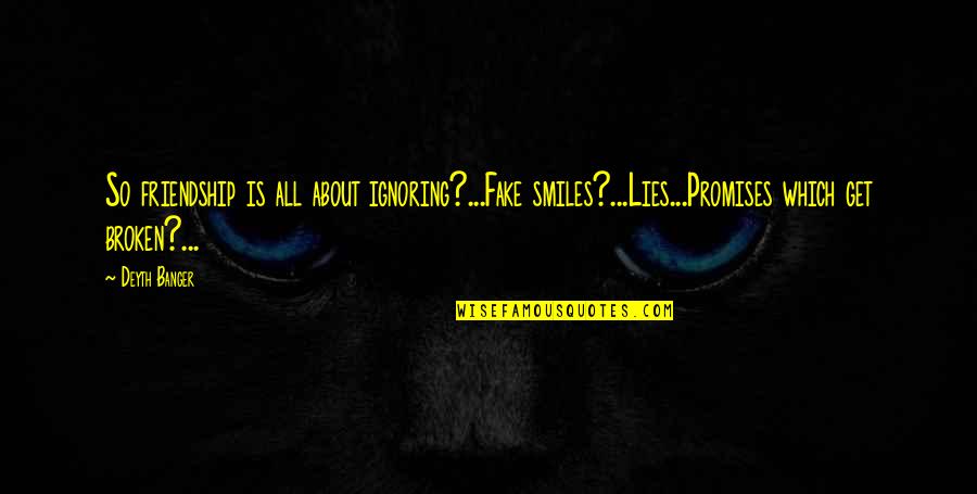 Broken Friendship Quotes By Deyth Banger: So friendship is all about ignoring?...Fake smiles?...Lies...Promises which Broken Friendship Quotes By Deyth Banger: So friendship is all about ignoring?...Fake smiles?...Lies...Promises which