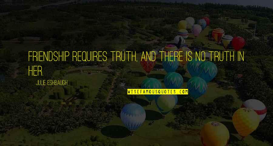 Broken Friendship Quotes By Julie Eshbaugh: Friendship requires truth, and there is no truth Broken Friendship Quotes By Julie Eshbaugh: Friendship requires truth, and there is no truth
