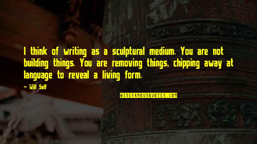 Broken Girl Quotes By Will Self: I think of writing as a sculptural medium.