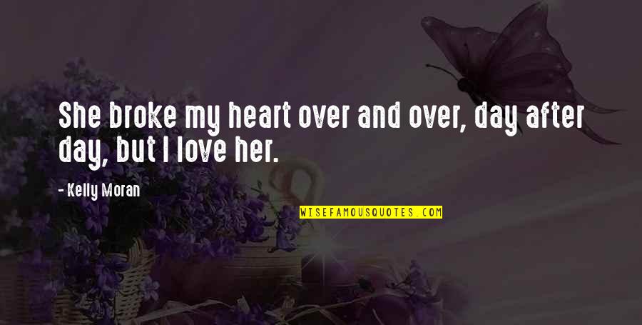 Broken Heart And Love Quotes By Kelly Moran: She broke my heart over and over, day