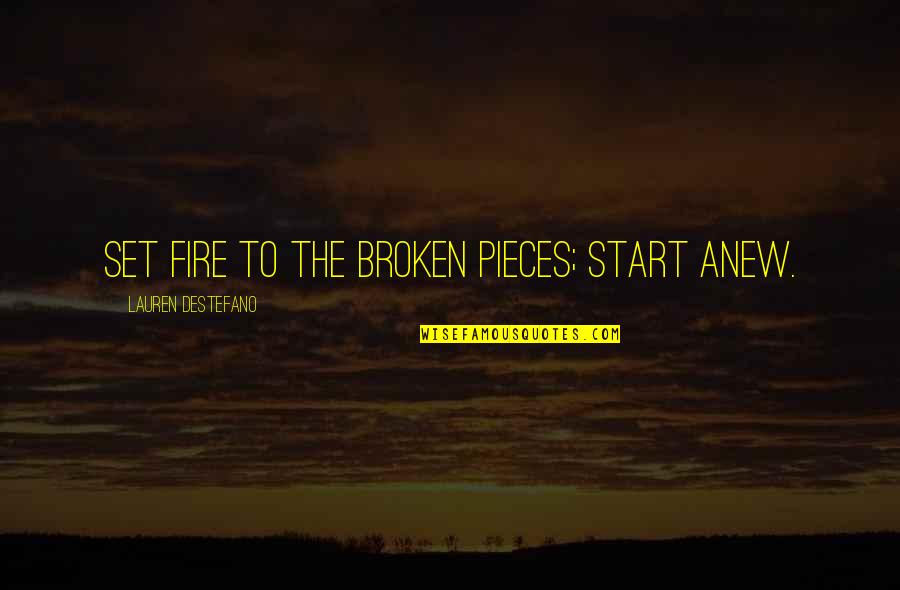 Broken In Pieces Quotes By Lauren DeStefano: Set fire to the broken pieces; start anew. Broken In Pieces Quotes By Lauren DeStefano: Set fire to the broken pieces; start anew.