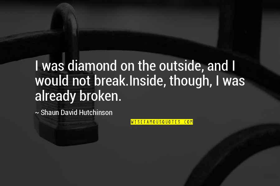 Broken Inside Love Quotes By Shaun David Hutchinson: I was diamond on the outside, and I Broken Inside Love Quotes By Shaun David Hutchinson: I was diamond on the outside, and I