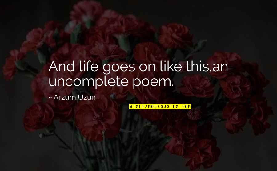 Broken Poems Quotes By Arzum Uzun: And life goes on like this,an uncomplete poem.