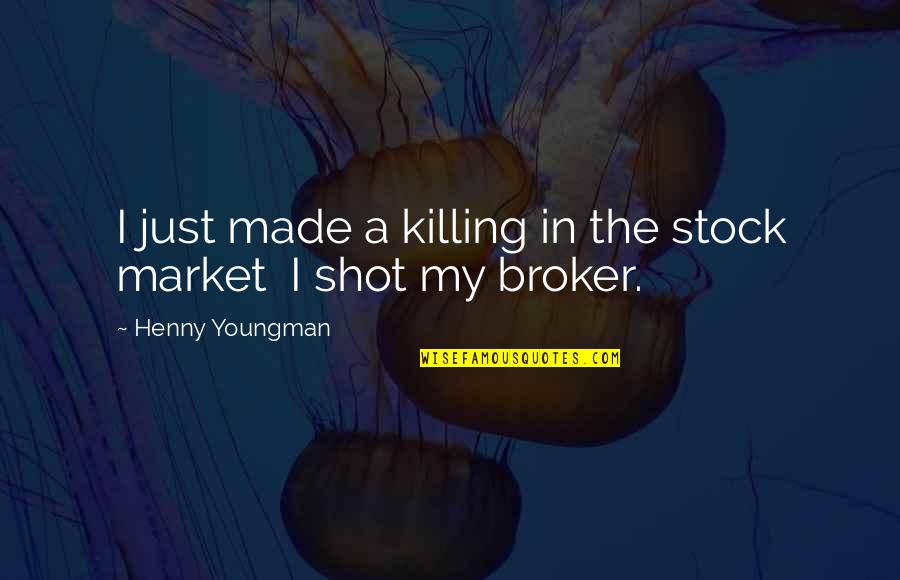 Broker Than Quotes By Henny Youngman: I just made a killing in the stock