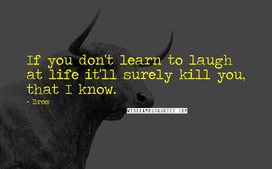 Brom quotes: If you don't learn to laugh at life it'll surely kill you, that I know.