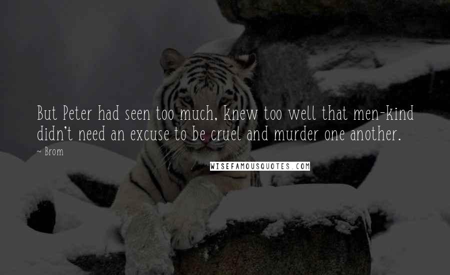 Brom quotes: But Peter had seen too much, knew too well that men-kind didn't need an excuse to be cruel and murder one another.