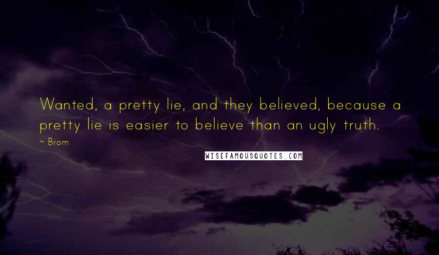 Brom quotes: Wanted, a pretty lie, and they believed, because a pretty lie is easier to believe than an ugly truth.