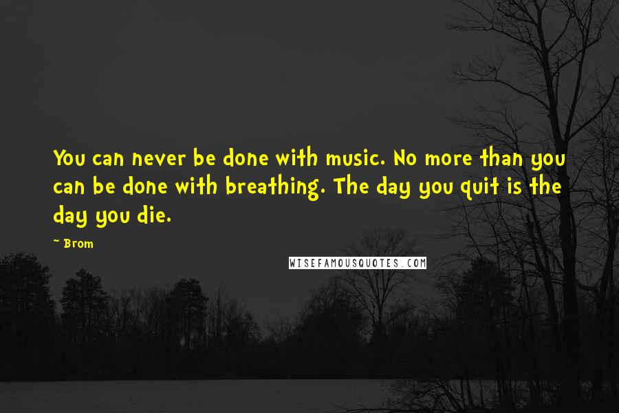 Brom quotes: You can never be done with music. No more than you can be done with breathing. The day you quit is the day you die.