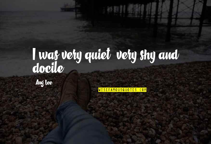 Brommer A Klasse Quotes By Ang Lee: I was very quiet, very shy and docile. Brommer A Klasse Quotes By Ang Lee: I was very quiet, very shy and docile.
