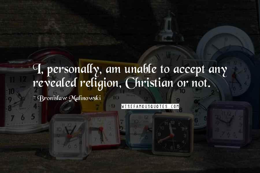 Bronislaw Malinowski quotes: I, personally, am unable to accept any revealed religion, Christian or not.