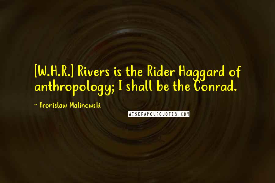 Bronislaw Malinowski quotes: [W.H.R.] Rivers is the Rider Haggard of anthropology; I shall be the Conrad.