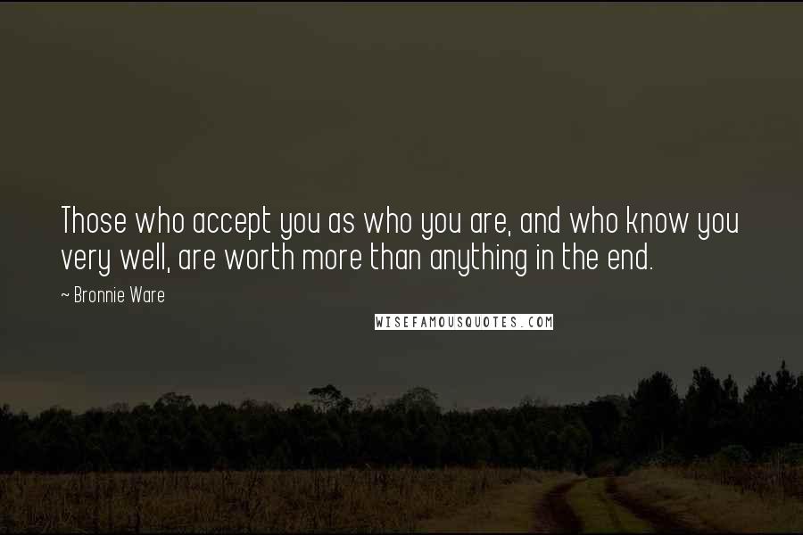 Bronnie Ware quotes: Those who accept you as who you are, and who know you very well, are worth more than anything in the end.