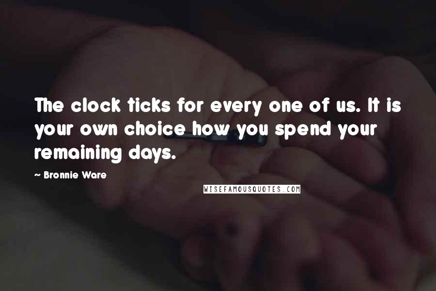 Bronnie Ware quotes: The clock ticks for every one of us. It is your own choice how you spend your remaining days. Bronnie Ware quotes: The clock ticks for every one of us. It is your own choice how you spend your remaining days.
