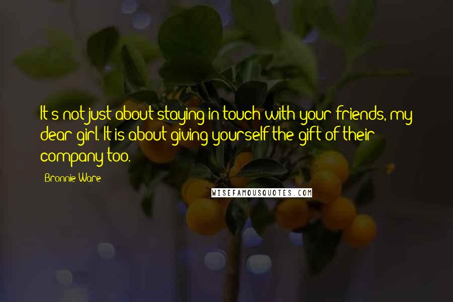 Bronnie Ware quotes: It's not just about staying in touch with your friends, my dear girl. It is about giving yourself the gift of their company too.