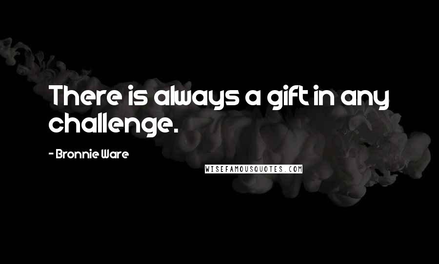 Bronnie Ware quotes: There is always a gift in any challenge.