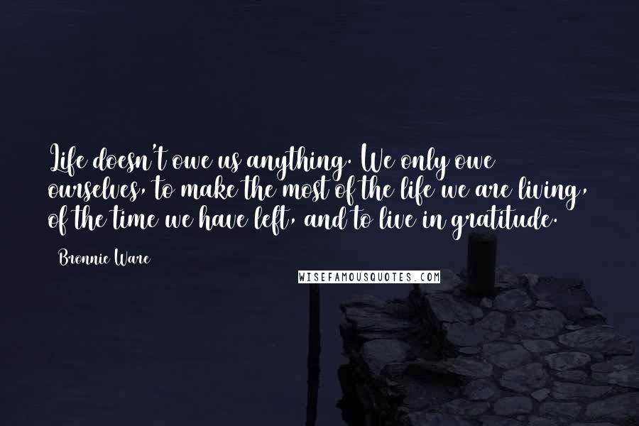 Bronnie Ware quotes: Life doesn't owe us anything. We only owe ourselves, to make the most of the life we are living, of the time we have left, and to live in gratitude.