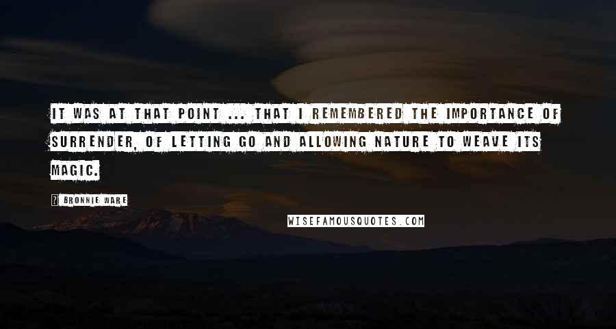 Bronnie Ware quotes: It was at that point ... that I remembered the importance of surrender, of letting go and allowing nature to weave its magic.