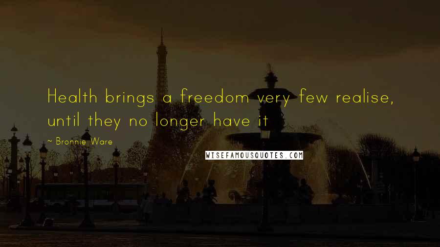 Bronnie Ware quotes: Health brings a freedom very few realise, until they no longer have it Bronnie Ware quotes: Health brings a freedom very few realise, until they no longer have it