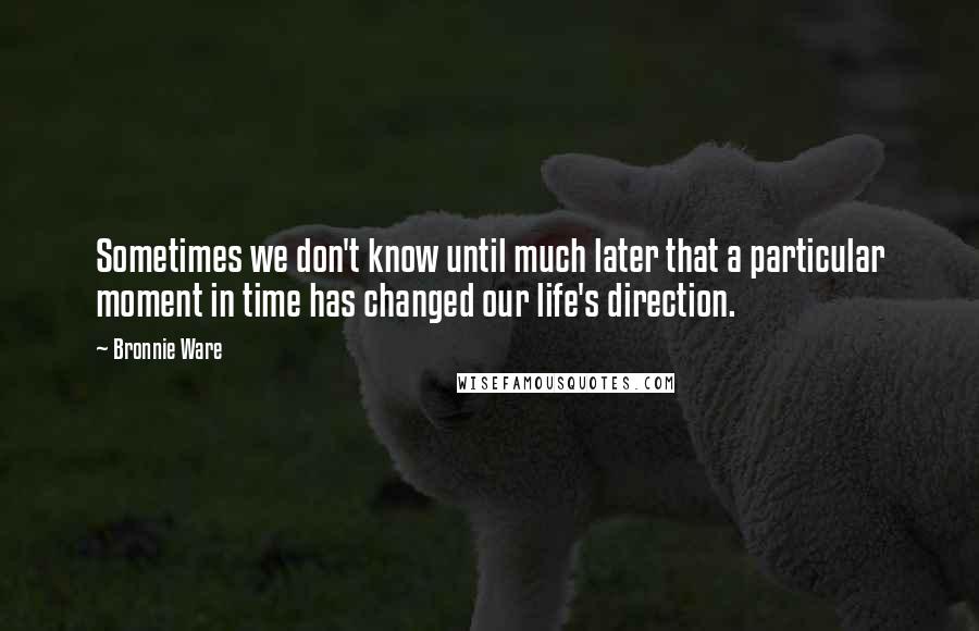 Bronnie Ware quotes: Sometimes we don't know until much later that a particular moment in time has changed our life's direction. Bronnie Ware quotes: Sometimes we don't know until much later that a particular moment in time has changed our life's direction.