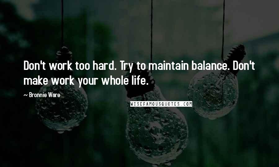 Bronnie Ware quotes: Don't work too hard. Try to maintain balance. Don't make work your whole life.