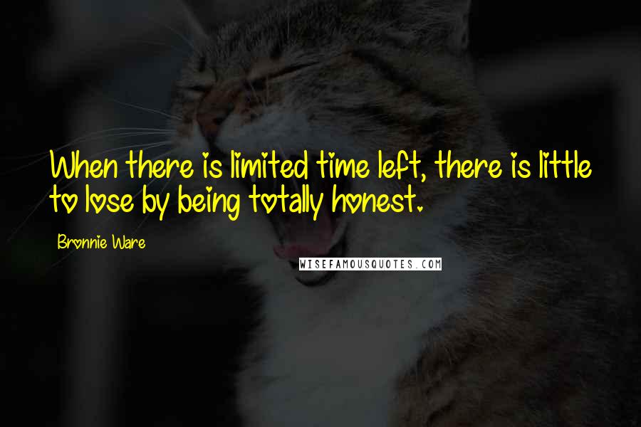 Bronnie Ware quotes: When there is limited time left, there is little to lose by being totally honest.